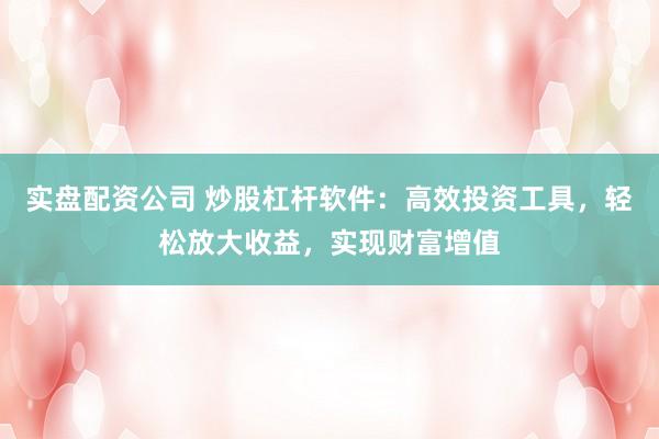实盘配资公司 炒股杠杆软件：高效投资工具，轻松放大收益，实现财富增值