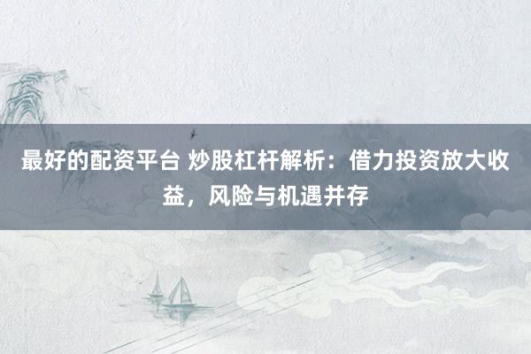 最好的配资平台 炒股杠杆解析：借力投资放大收益，风险与机遇并存
