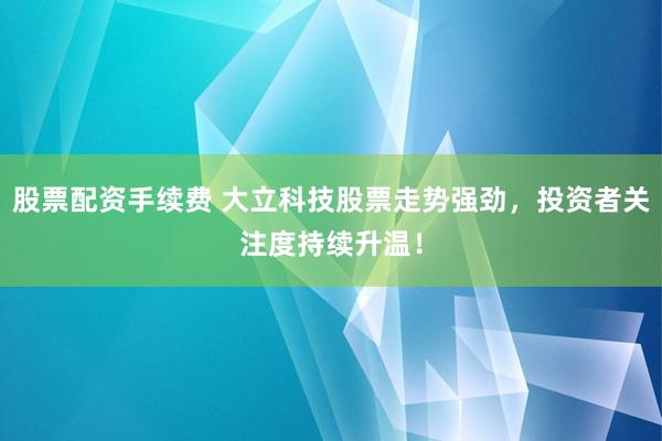 股票配资手续费 大立科技股票走势强劲，投资者关注度持续升温！