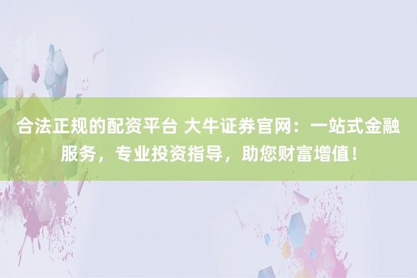 合法正规的配资平台 大牛证券官网：一站式金融服务，专业投资指导，助您财富增值！