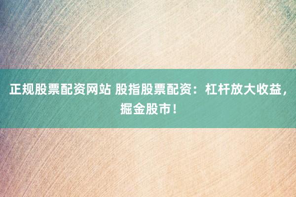 正规股票配资网站 股指股票配资：杠杆放大收益，掘金股市！