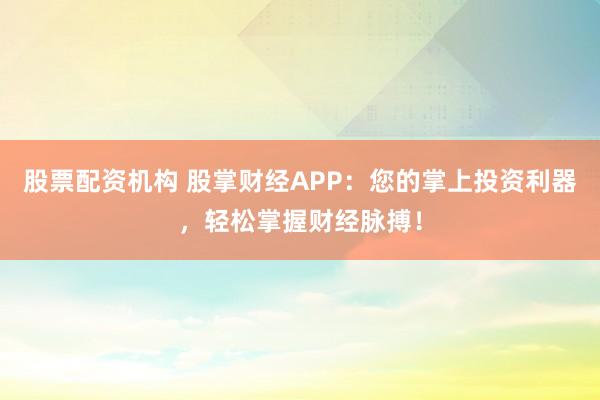 股票配资机构 股掌财经APP：您的掌上投资利器，轻松掌握财经脉搏！