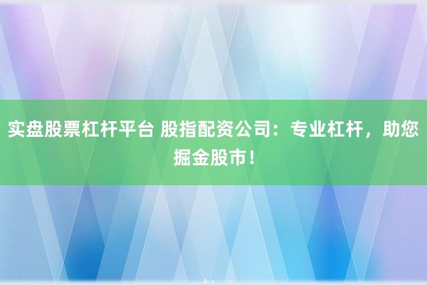 实盘股票杠杆平台 股指配资公司：专业杠杆，助您掘金股市！