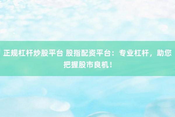 正规杠杆炒股平台 股指配资平台：专业杠杆，助您把握股市良机！