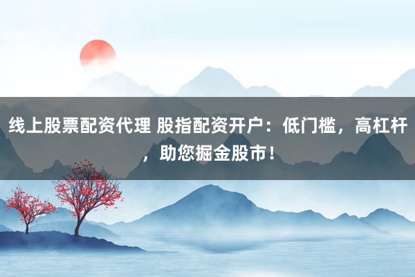 线上股票配资代理 股指配资开户：低门槛，高杠杆，助您掘金股市！