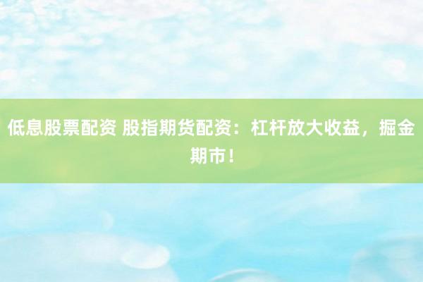 低息股票配资 股指期货配资：杠杆放大收益，掘金期市！