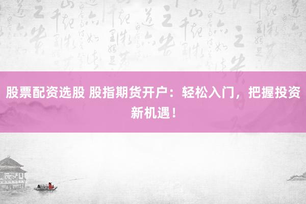 股票配资选股 股指期货开户：轻松入门，把握投资新机遇！