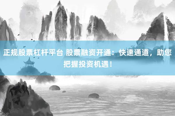 正规股票杠杆平台 股票融资开通：快速通道，助您把握投资机遇！