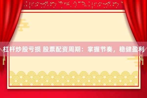 杠杆炒股亏损 股票配资周期：掌握节奏，稳健盈利