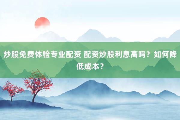 炒股免费体验专业配资 配资炒股利息高吗？如何降低成本？