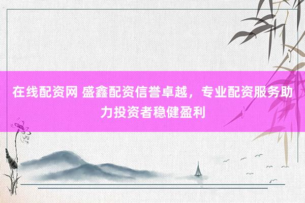在线配资网 盛鑫配资信誉卓越，专业配资服务助力投资者稳健盈利
