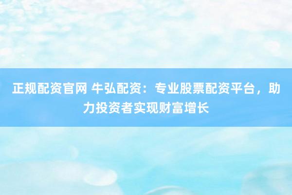 正规配资官网 牛弘配资：专业股票配资平台，助力投资者实现财富增长