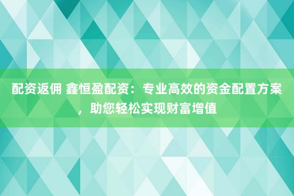 配资返佣 鑫恒盈配资：专业高效的资金配置方案，助您轻松实现财富增值