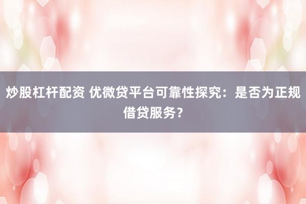 炒股杠杆配资 优微贷平台可靠性探究：是否为正规借贷服务？