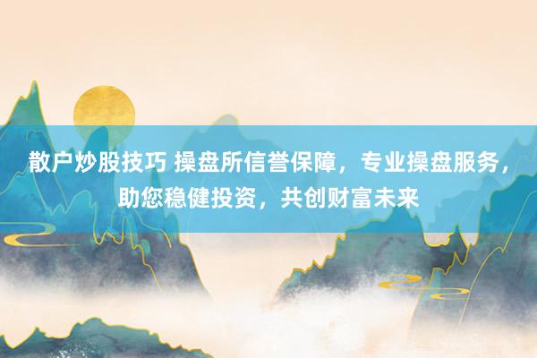 散户炒股技巧 操盘所信誉保障，专业操盘服务，助您稳健投资，共创财富未来