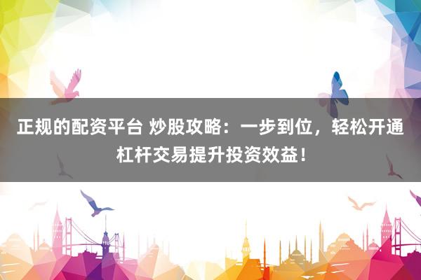 正规的配资平台 炒股攻略：一步到位，轻松开通杠杆交易提升投资效益！