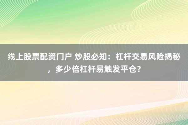 线上股票配资门户 炒股必知：杠杆交易风险揭秘，多少倍杠杆易触发平仓？