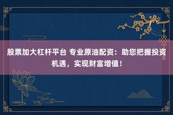 股票加大杠杆平台 专业原油配资：助您把握投资机遇，实现财富增值！