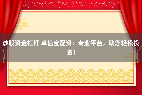 炒股资金杠杆 卓信宝配资：专业平台，助您轻松投资！