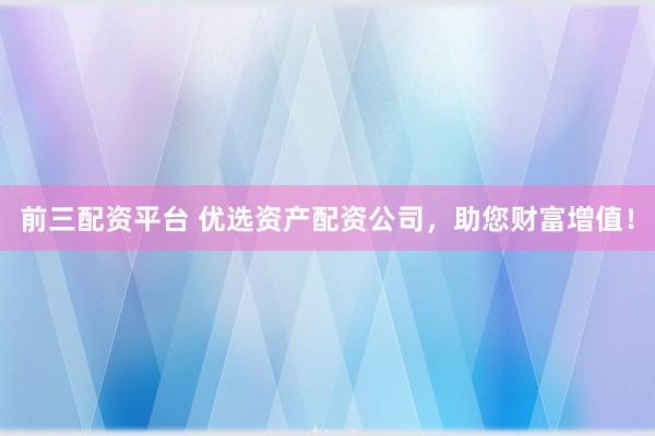 前三配资平台 优选资产配资公司，助您财富增值！
