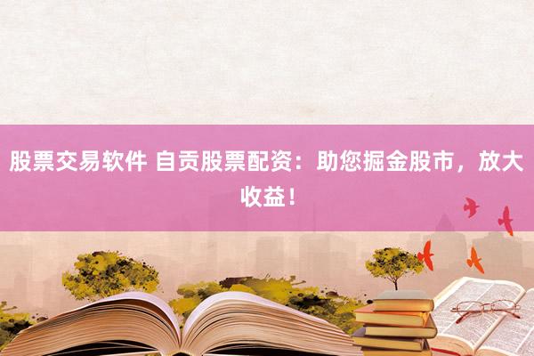 股票交易软件 自贡股票配资：助您掘金股市，放大收益！
