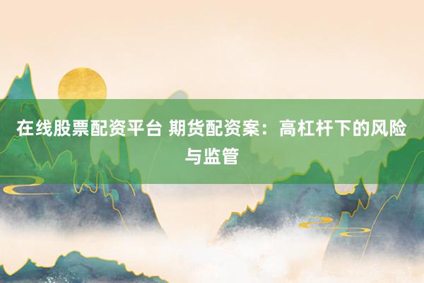 在线股票配资平台 期货配资案：高杠杆下的风险与监管