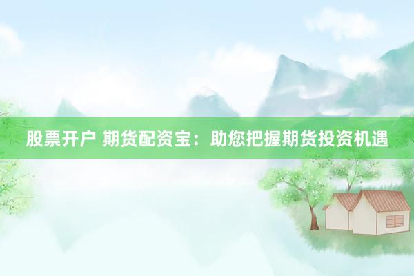 股票开户 期货配资宝：助您把握期货投资机遇