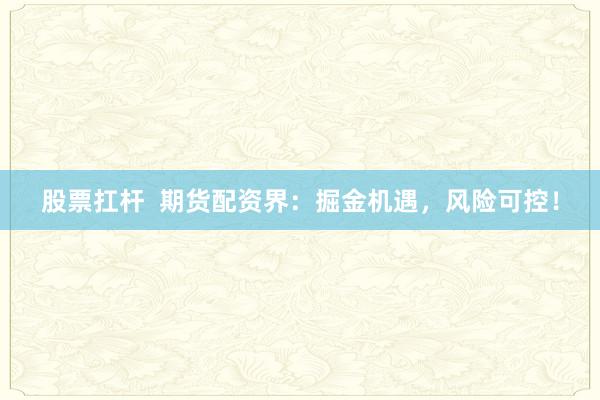 股票扛杆  期货配资界：掘金机遇，风险可控！