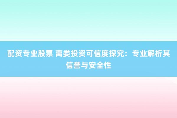配资专业股票 离娄投资可信度探究：专业解析其信誉与安全性