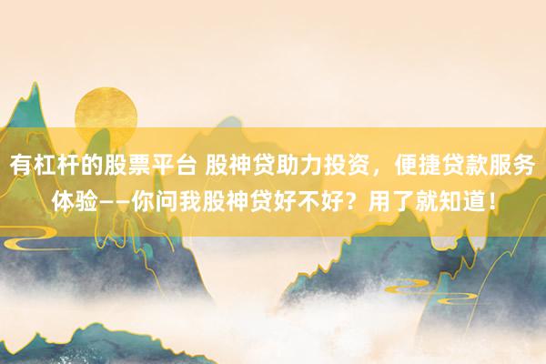 有杠杆的股票平台 股神贷助力投资，便捷贷款服务体验——你问我股神贷好不好？用了就知道！