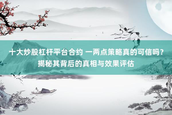 十大炒股杠杆平台合约 一两点策略真的可信吗？揭秘其背后的真相与效果评估