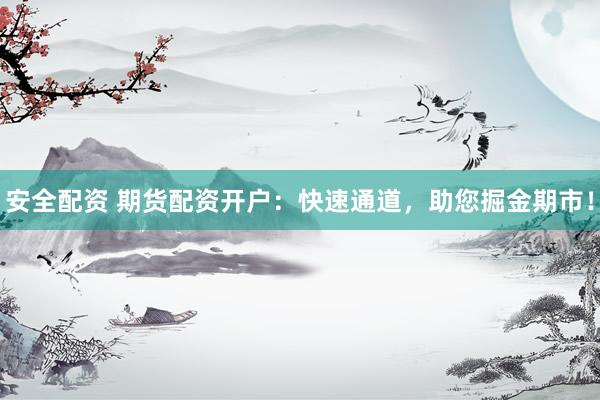 安全配资 期货配资开户：快速通道，助您掘金期市！