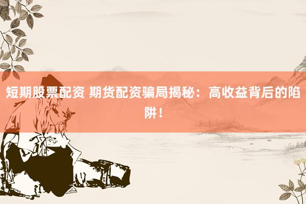 短期股票配资 期货配资骗局揭秘：高收益背后的陷阱！