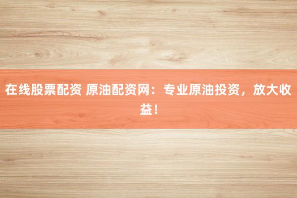 在线股票配资 原油配资网：专业原油投资，放大收益！
