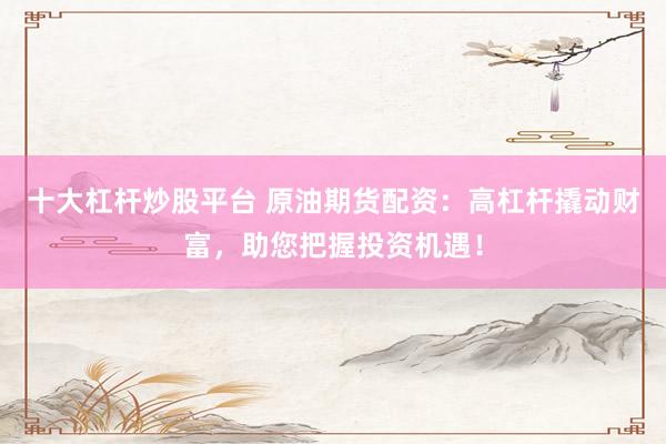 十大杠杆炒股平台 原油期货配资：高杠杆撬动财富，助您把握投资机遇！