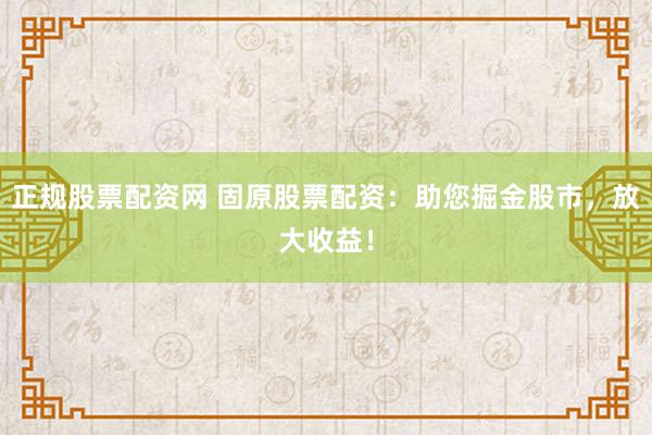 正规股票配资网 固原股票配资：助您掘金股市，放大收益！