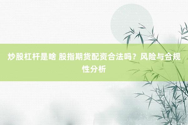 炒股杠杆是啥 股指期货配资合法吗？风险与合规性分析