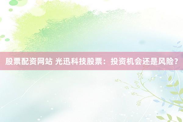股票配资网站 光迅科技股票：投资机会还是风险？
