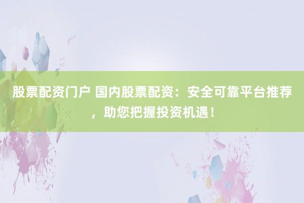 股票配资门户 国内股票配资：安全可靠平台推荐，助您把握投资机遇！