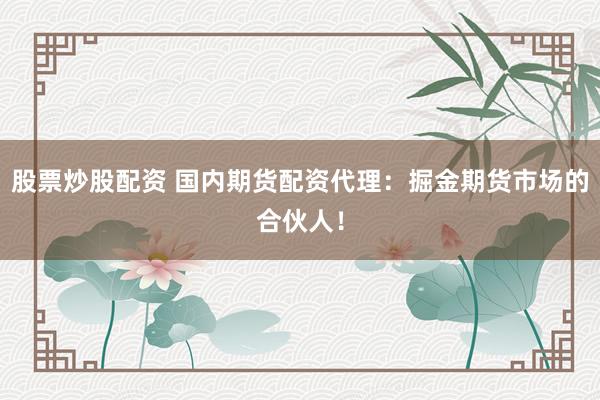股票炒股配资 国内期货配资代理：掘金期货市场的合伙人！