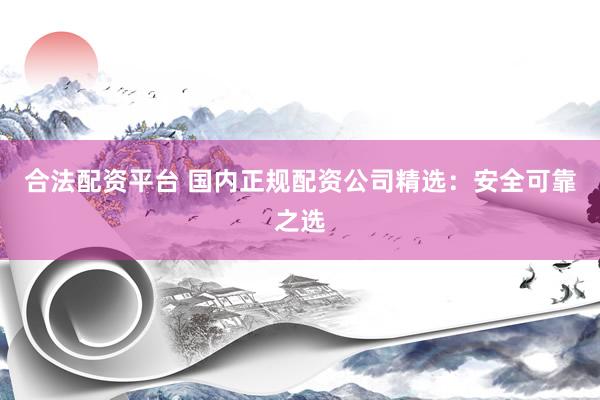 合法配资平台 国内正规配资公司精选：安全可靠之选
