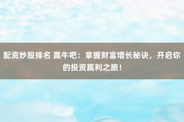 配资炒股排名 赢牛吧：掌握财富增长秘诀，开启你的投资赢利之旅！