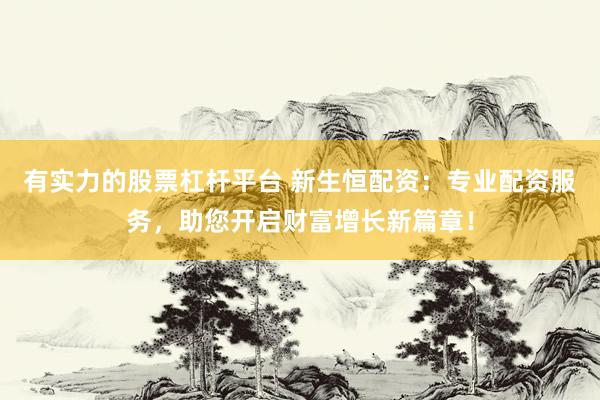 有实力的股票杠杆平台 新生恒配资：专业配资服务，助您开启财富增长新篇章！