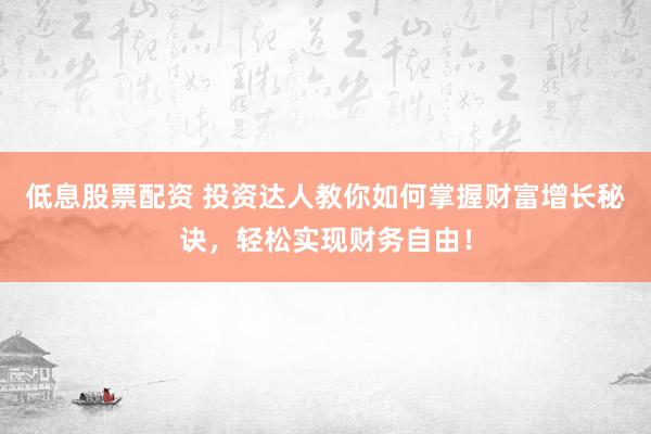 低息股票配资 投资达人教你如何掌握财富增长秘诀，轻松实现财务自由！