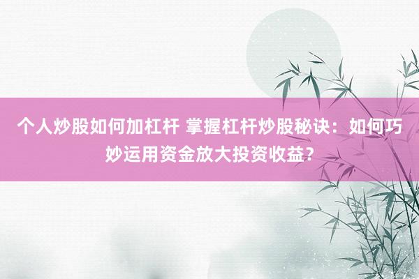 个人炒股如何加杠杆 掌握杠杆炒股秘诀：如何巧妙运用资金放大投资收益？
