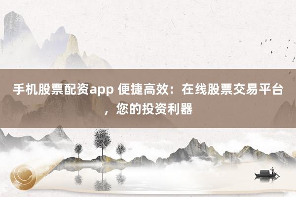 手机股票配资app 便捷高效：在线股票交易平台，您的投资利器