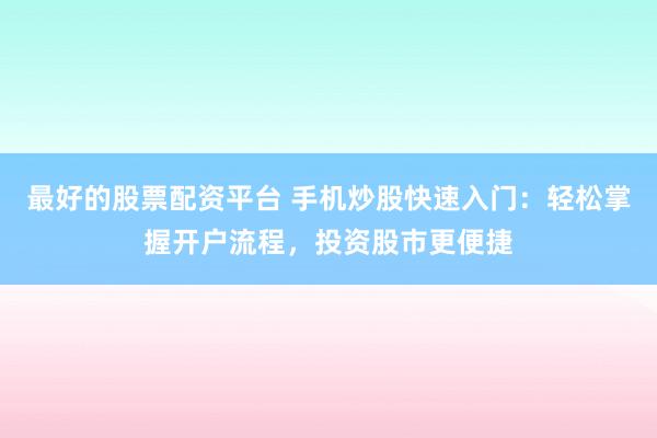最好的股票配资平台 手机炒股快速入门：轻松掌握开户流程，投资股市更便捷