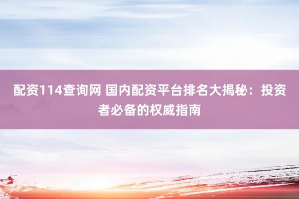 配资114查询网 国内配资平台排名大揭秘：投资者必备的权威指南