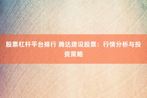 股票杠杆平台排行 腾达建设股票：行情分析与投资策略