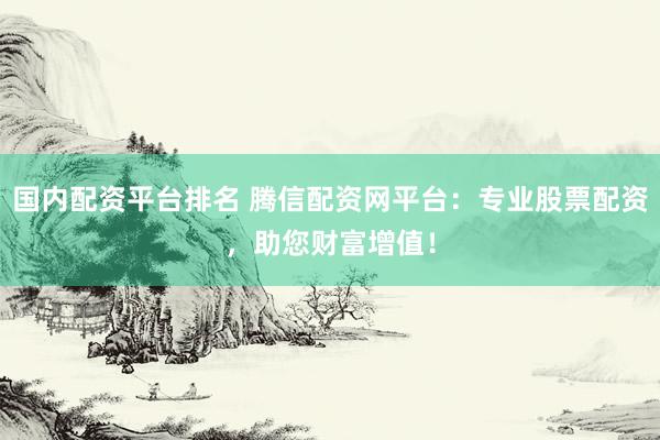 国内配资平台排名 腾信配资网平台：专业股票配资，助您财富增值！